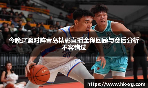 今晚辽篮对阵青岛精彩直播全程回顾与赛后分析不容错过