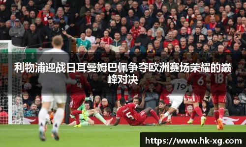 利物浦迎战日耳曼姆巴佩争夺欧洲赛场荣耀的巅峰对决