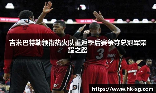 吉米巴特勒领衔热火队重返季后赛争夺总冠军荣耀之路