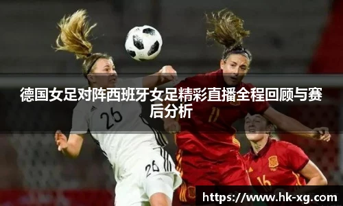 德国女足对阵西班牙女足精彩直播全程回顾与赛后分析