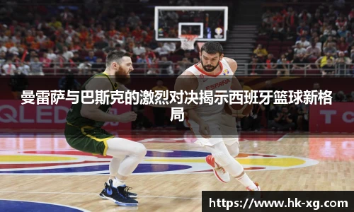 曼雷萨与巴斯克的激烈对决揭示西班牙篮球新格局