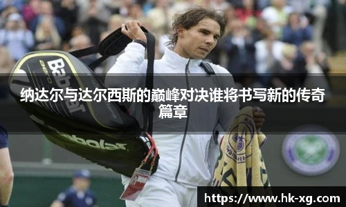 纳达尔与达尔西斯的巅峰对决谁将书写新的传奇篇章