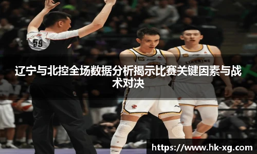 辽宁与北控全场数据分析揭示比赛关键因素与战术对决